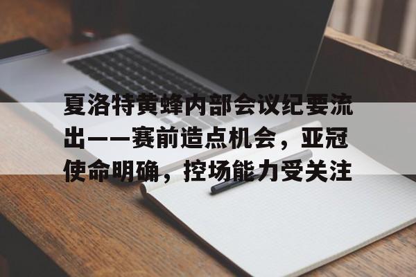 关于夏洛特黄蜂内部会议纪要流出——赛前造点机会，亚冠使命明确，控场能力受关注的信息
