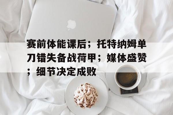 电竞赛事-关于赛前体能课后；托特纳姆单刀错失备战荷甲；媒体盛赞；细节决定成败的信息